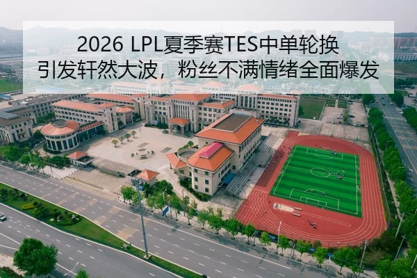 2026 LPL夏季赛TES中单轮换引发轩然大波，粉丝不满情绪全面爆发