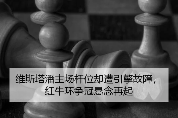 维斯塔潘主场杆位却遭引擎故障，红牛环争冠悬念再起